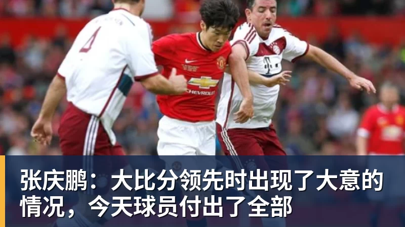 张庆鹏：大比分领先时出现了大意的情况，今天球员付出了全部