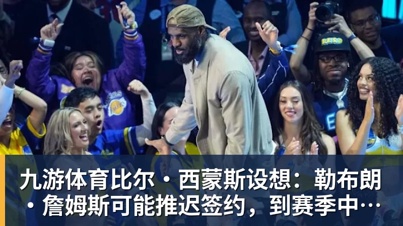 九游体育比尔·西蒙斯设想：勒布朗·詹姆斯可能推迟签约，到赛季中再签