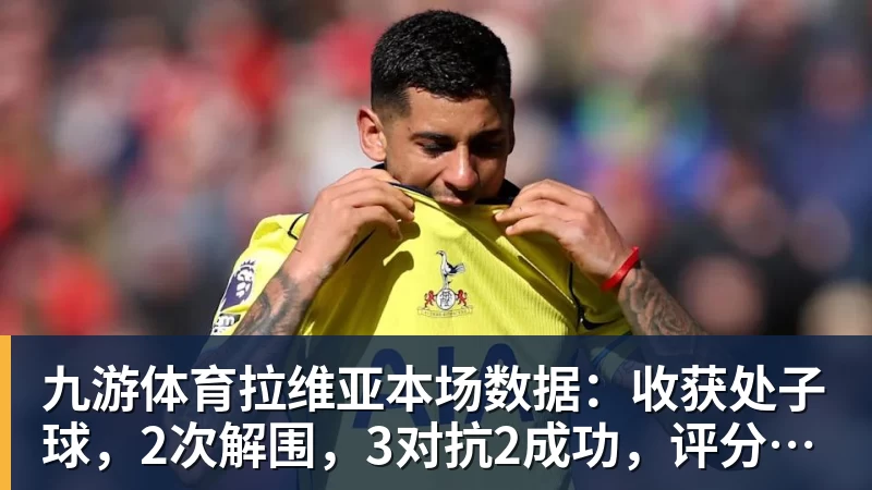 九游体育拉维亚本场数据：收获处子球，2次解围，3对抗2成功，评分7.4分