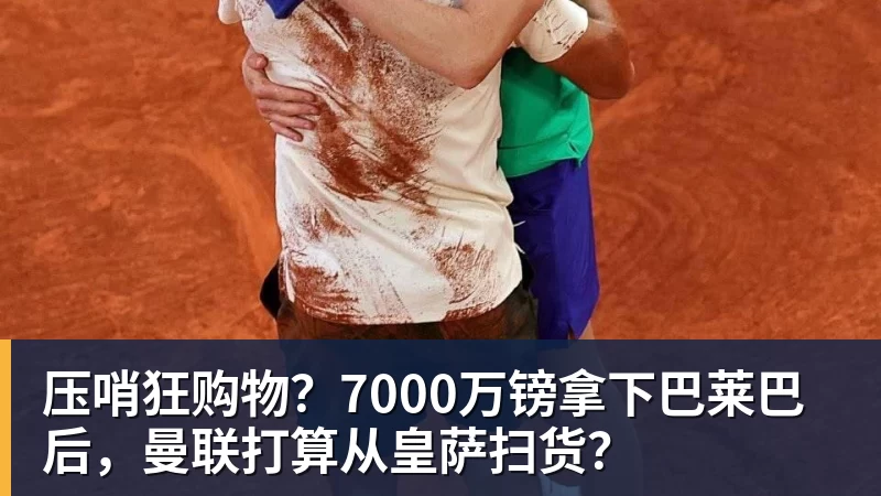 压哨狂购物？7000万镑拿下巴莱巴后，曼联打算从皇萨扫货？