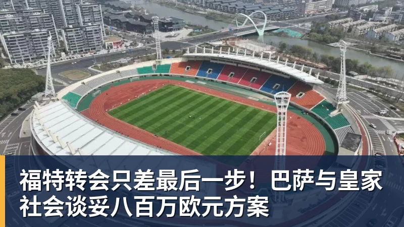 福特转会只差最后一步!巴萨与皇家社会谈妥八百万欧元方案