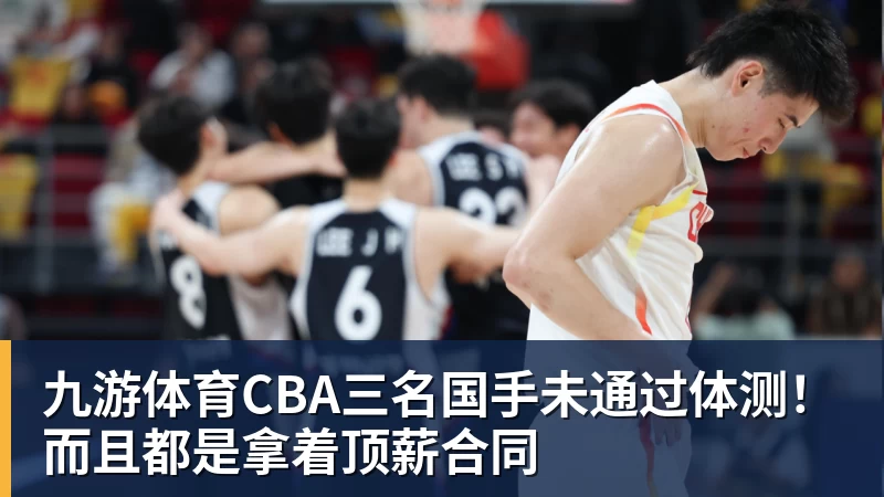 九游体育CBA三名国手未通过体测！而且都是拿着顶薪合同