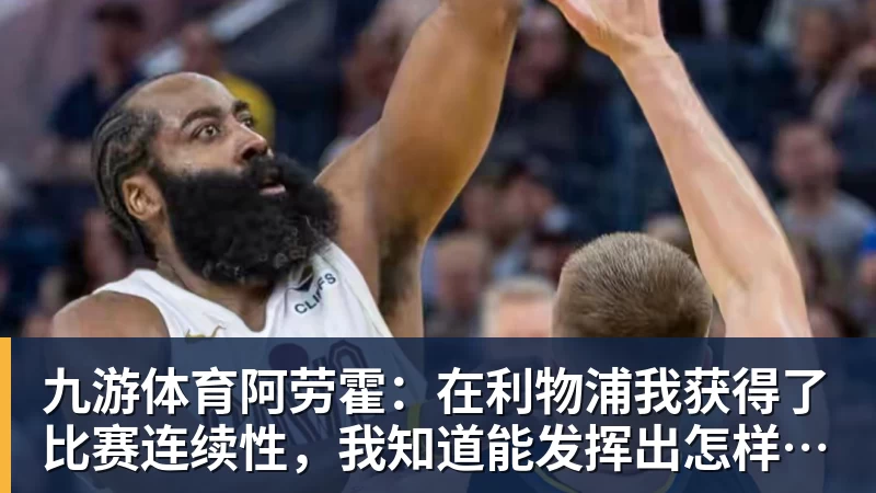 九游体育阿劳霍：在利物浦我获得了比赛连续性，我知道能发挥出怎样的水平