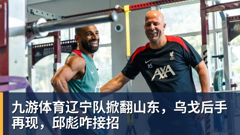 九游体育辽宁队掀翻山东，乌戈后手再现，邱彪咋接招