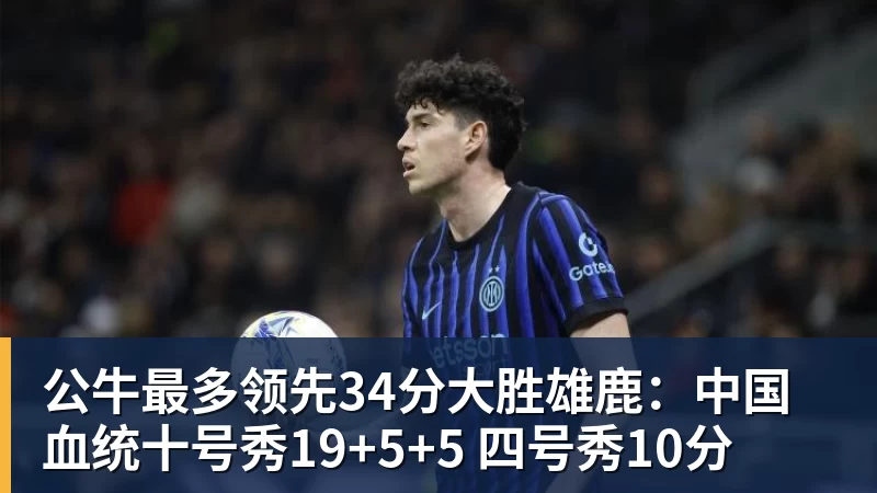 公牛最多领先34分大胜雄鹿:中国血统十号秀19+5+5 四号秀10分